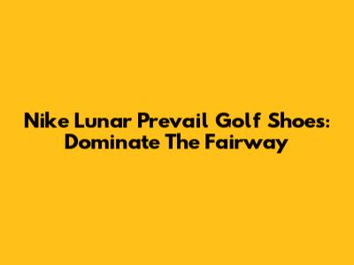 Nike Lunar Prevail Golf Shoes: Dominate The Fairway