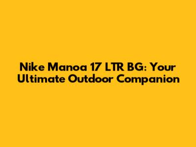 Nike Manoa 17 LTR BG: Your Ultimate Outdoor Companion