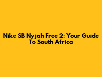 Nike SB Nyjah Free 2: Your Guide To South Africa