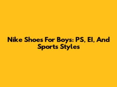Nike Shoes For Boys: PS, EI, And Sports Styles
