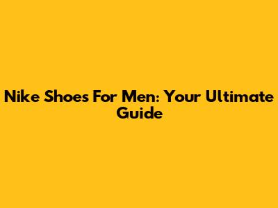 Nike Shoes For Men: Your Ultimate Guide