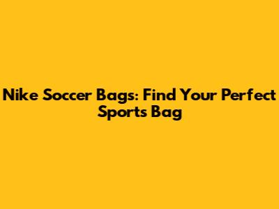 Nike Soccer Bags: Find Your Perfect Sports Bag