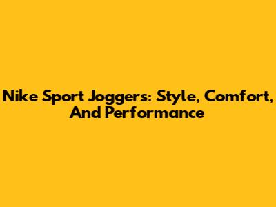 Nike Sport Joggers: Style, Comfort, And Performance