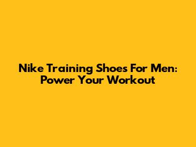 Nike Training Shoes For Men: Power Your Workout