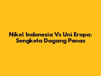 Nikel Indonesia Vs Uni Eropa: Sengketa Dagang Panas