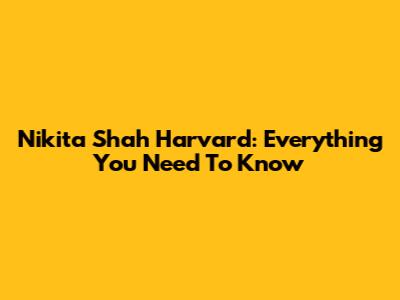 Nikita Shah Harvard: Everything You Need To Know