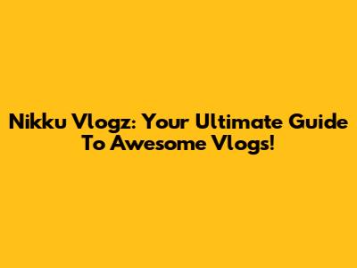 Nikku Vlogz: Your Ultimate Guide To Awesome Vlogs!