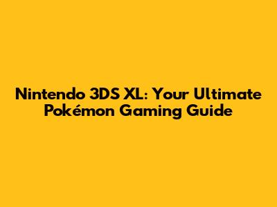 Nintendo 3DS XL: Your Ultimate Pokémon Gaming Guide