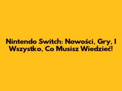 Nintendo Switch: Nowości, Gry, I Wszystko, Co Musisz Wiedzieć!
