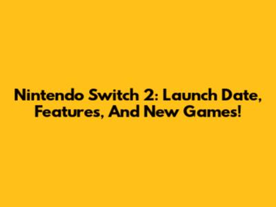 Nintendo Switch 2: Launch Date, Features, And New Games!