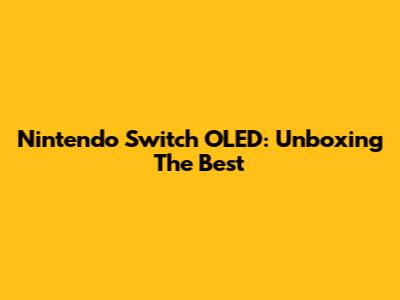 Nintendo Switch OLED: Unboxing The Best