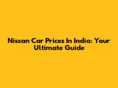 Nissan Car Prices In India: Your Ultimate Guide