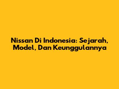Nissan Di Indonesia: Sejarah, Model, Dan Keunggulannya