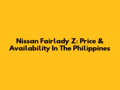Nissan Fairlady Z: Price & Availability In The Philippines