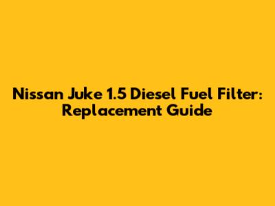 Nissan Juke 1.5 Diesel Fuel Filter: Replacement Guide
