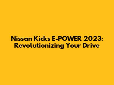 Nissan Kicks E-POWER 2023: Revolutionizing Your Drive