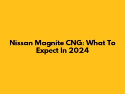 Nissan Magnite CNG: What To Expect In 2024