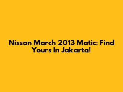 Nissan March 2013 Matic: Find Yours In Jakarta!