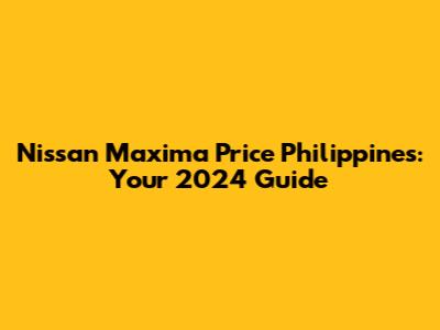 Nissan Maxima Price Philippines: Your 2024 Guide