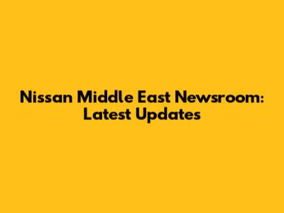 Nissan Middle East Newsroom: Latest Updates