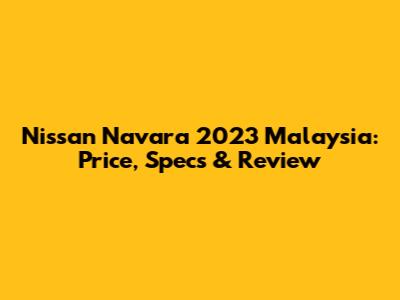 Nissan Navara 2023 Malaysia: Price, Specs & Review