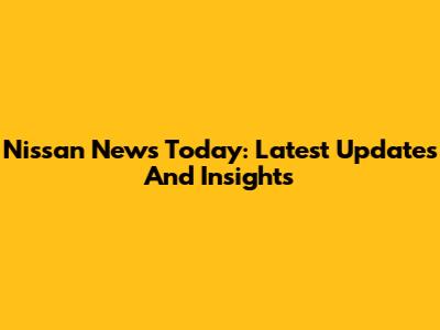 Nissan News Today: Latest Updates And Insights