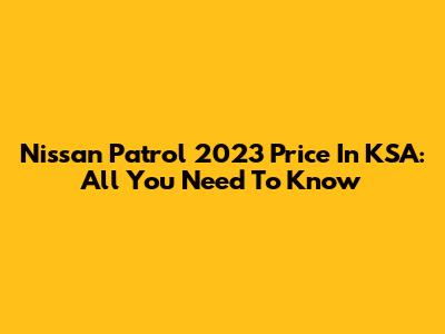 Nissan Patrol 2023 Price In KSA: All You Need To Know