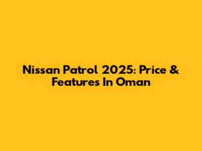 Nissan Patrol 2025: Price & Features In Oman