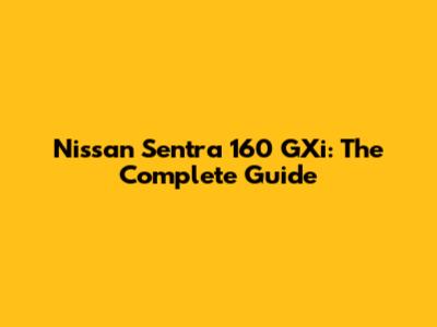 Nissan Sentra 160 GXi: The Complete Guide