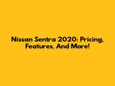 Nissan Sentra 2020: Pricing, Features, And More!