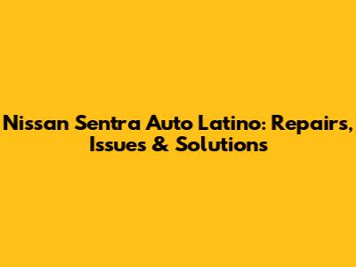 Nissan Sentra Auto Latino: Repairs, Issues & Solutions