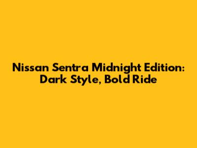Nissan Sentra Midnight Edition: Dark Style, Bold Ride