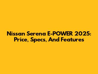 Nissan Serena E-POWER 2025: Price, Specs, And Features