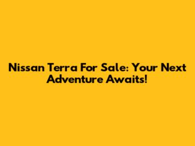 Nissan Terra For Sale: Your Next Adventure Awaits!