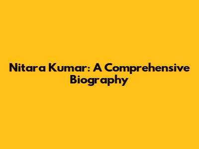 Nitara Kumar: A Comprehensive Biography