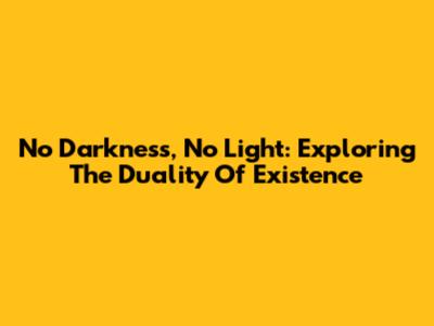 No Darkness, No Light: Exploring The Duality Of Existence