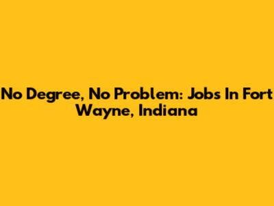 No Degree, No Problem: Jobs In Fort Wayne, Indiana
