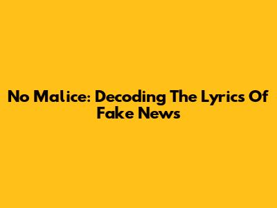 No Malice: Decoding The Lyrics Of 'Fake News'