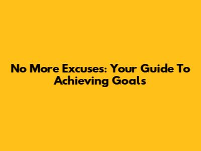 No More Excuses: Your Guide To Achieving Goals