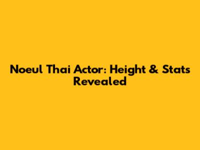 Noeul Thai Actor: Height & Stats Revealed