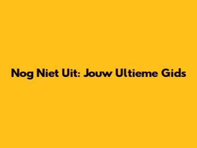 Nog Niet Uit: Jouw Ultieme Gids