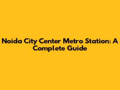 Noida City Center Metro Station: A Complete Guide