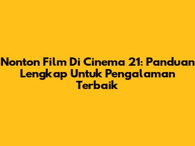 Nonton Film Di Cinema 21: Panduan Lengkap Untuk Pengalaman Terbaik