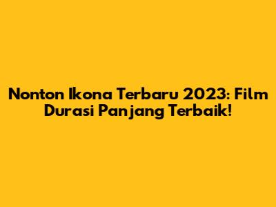 Nonton Ikona Terbaru 2023: Film Durasi Panjang Terbaik!