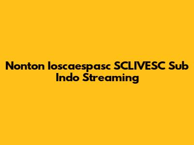 Nonton Ioscaespasc SCLIVESC Sub Indo Streaming