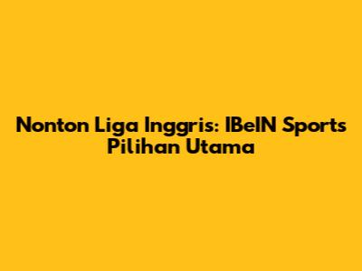 Nonton Liga Inggris: IBeIN Sports Pilihan Utama