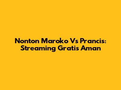 Nonton Maroko Vs Prancis: Streaming Gratis Aman