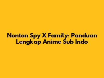 Nonton Spy X Family: Panduan Lengkap Anime Sub Indo