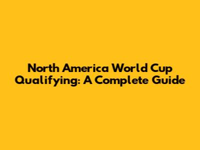 North America World Cup Qualifying: A Complete Guide