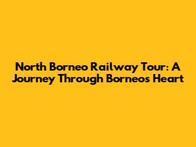 North Borneo Railway Tour: A Journey Through Borneo's Heart